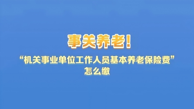 社保知识小课堂｜事关养老！“机关事业单位工作人员基本养老保险费”怎么缴