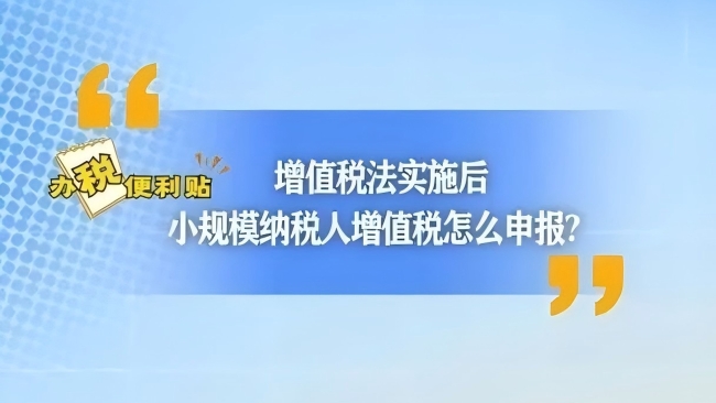 办税便利贴｜增值税法实施后，小规模纳税人增值税怎么申报？